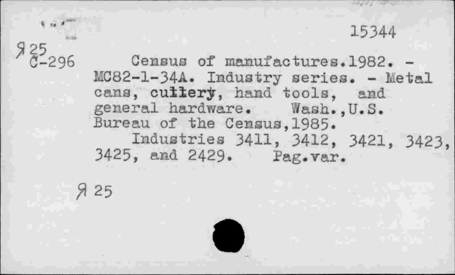 ﻿15344
25
0-296 Census of manufactures.1982. -MC82-1-34A. Industry series. - ketal cans, cutter jr, hand tools, and general hardware. Wash.,U.S. Bureau of the Census,1985.
Industries 3411, 3412, 3421, 3423, 3425, and 2429. Pag.var.
25